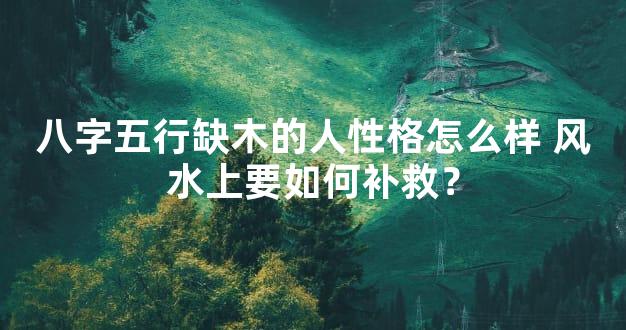 八字五行缺木的人性格怎么样 风水上要如何补救？